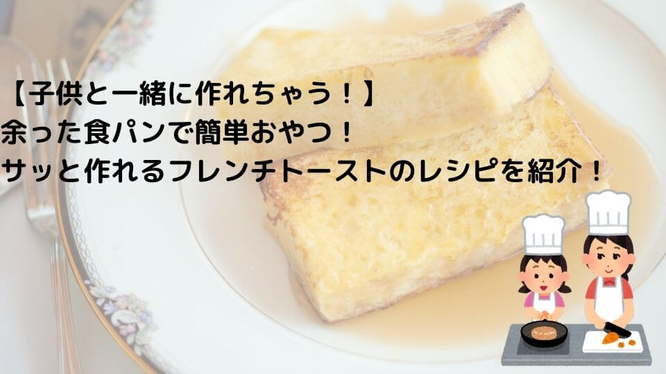 【子供と一緒に作れちゃう！】 余った食パンで簡単おやつ！サッと作れるフレンチトーストのレシピを紹介！