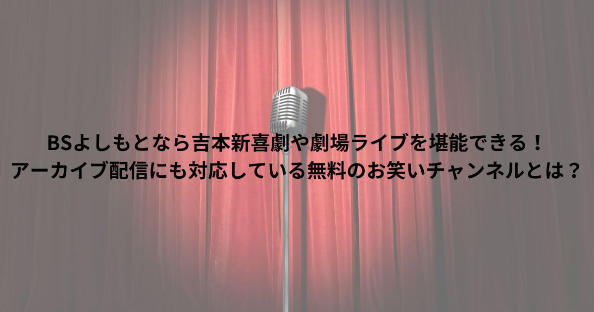 BSよしもとなら吉本新喜劇や劇場ライブを堪能できる！アーカイブ配信にも対応している無料のお笑いチャンネルとは？ | てるるブログ