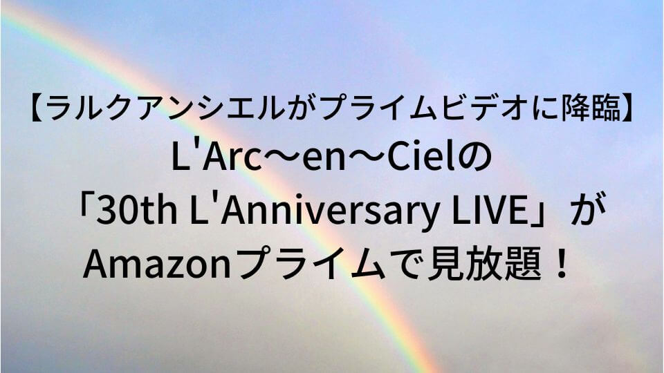 【ラルクアンシエルがプライムビデオに降臨】L'Arc～en～Cielの「30th L'Anniversary LIVE」がAmazonプライムで見放題！