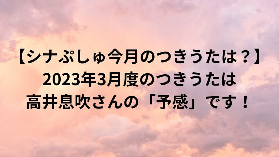 【シナぷしゅ今月のつきうたは？】2023年3月度のつきうたは高井息吹さんの「予感」です！