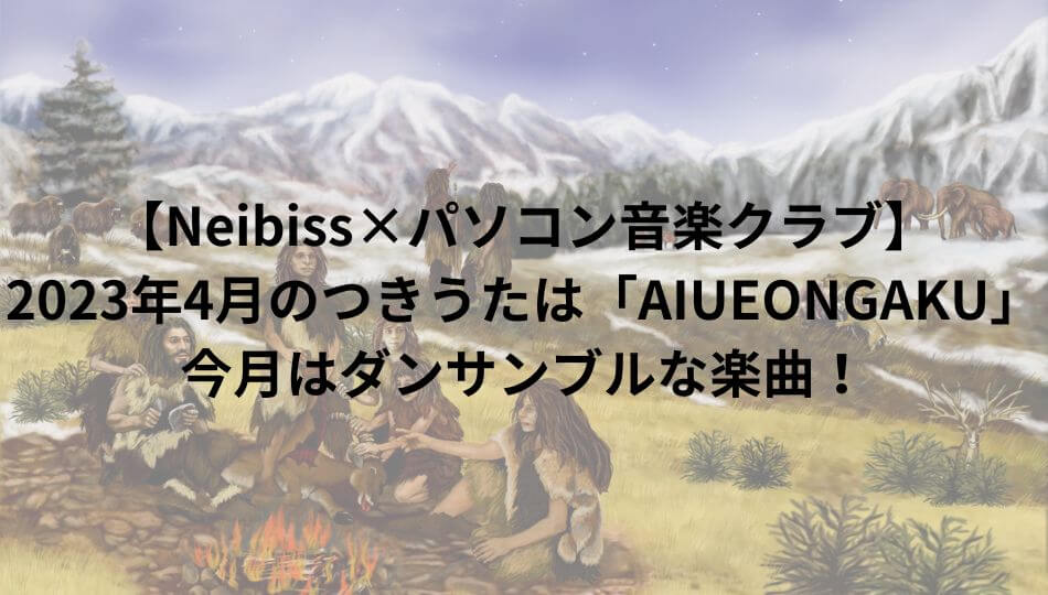【Neibiss×パソコン音楽クラブ】2023年4月のつきうたは「AIUEONGAKU」！今月はダンサンブルな楽曲！