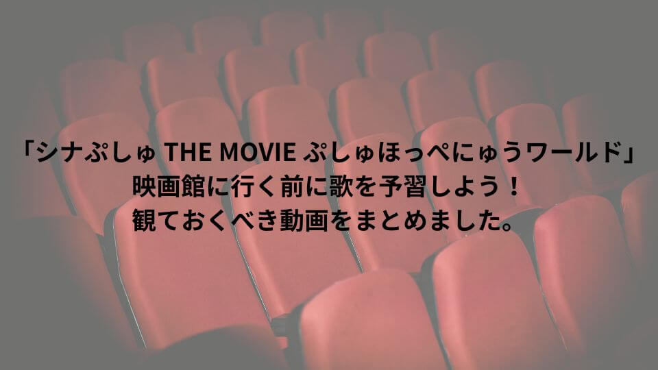 「シナぷしゅ THE MOVIE ぷしゅほっぺにゅうワールド」映画館に行く前に歌を予習しよう！観ておくべき動画をまとめました。