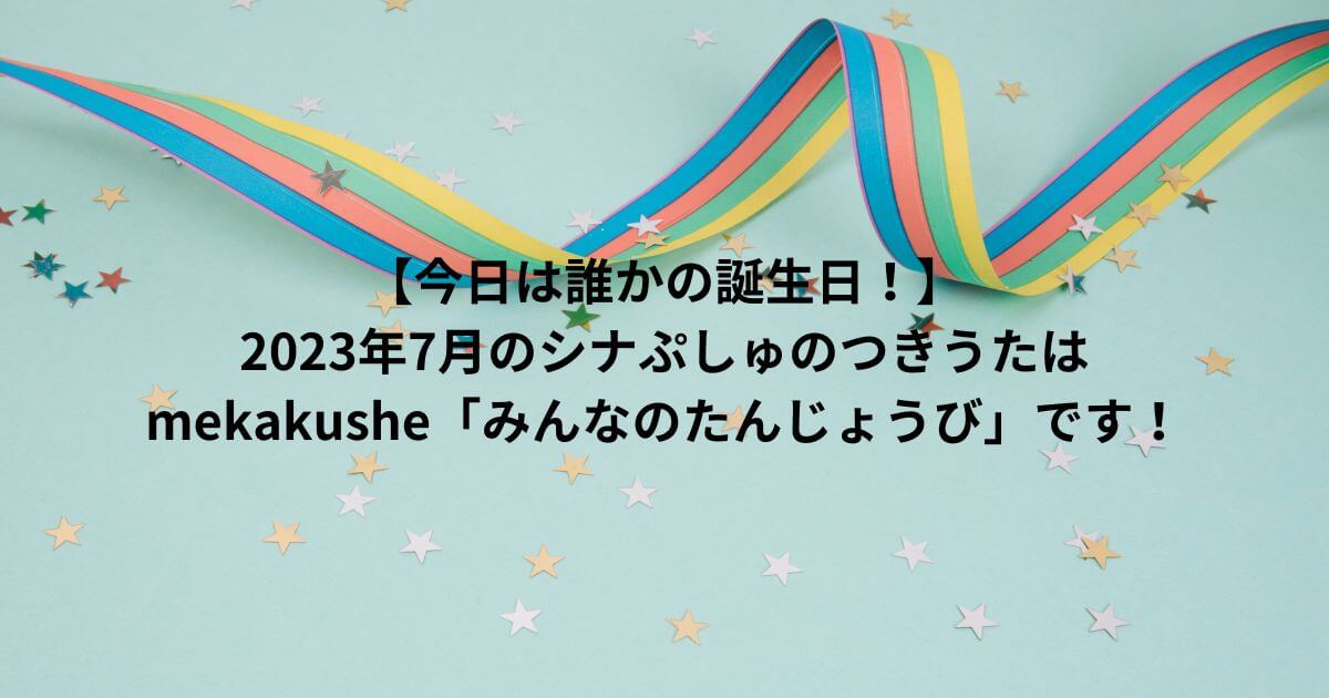 【今日は誰かの誕生日！】 2023年7月のシナぷしゅのつきうたはmekakushe「みんなのたんじょうび」です！