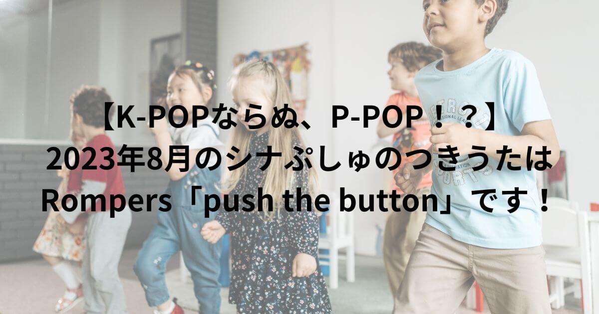 【K-POPならぬ、P-POP！？】 2023年8月のシナぷしゅのつきうたはRompers「push the button」です！
