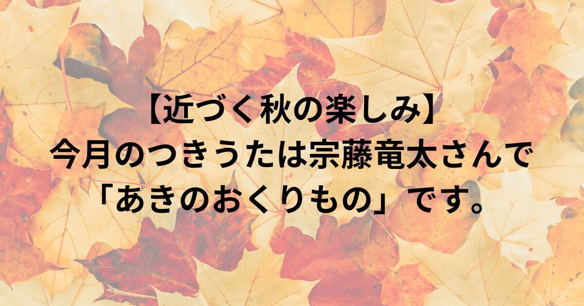 【近づく秋の楽しみ】今月のつきうたは宗藤竜太さんで「あきのおくりもの」です。
