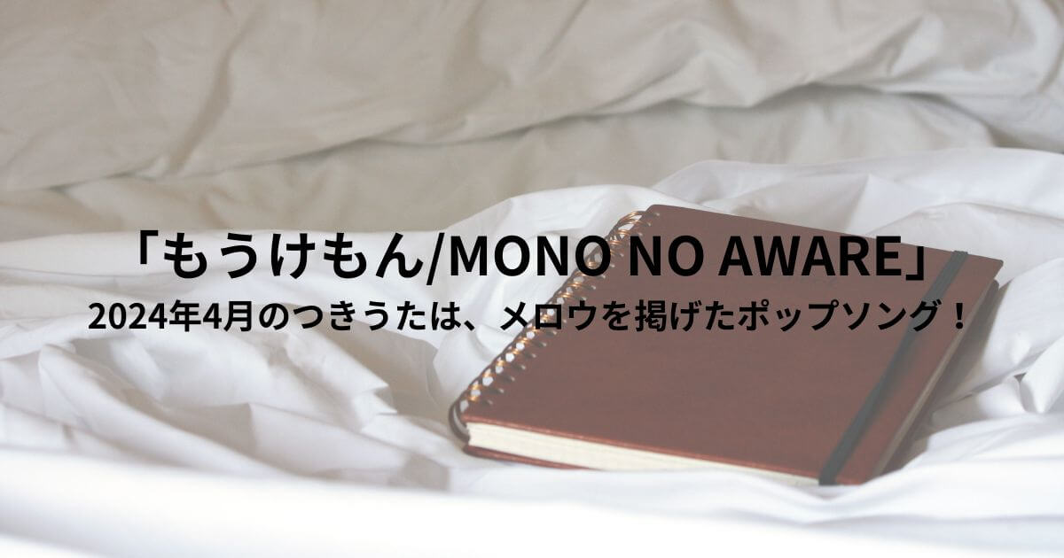 「もうけもん/MONO NO AWARE」2024年4月のつきうたは、メロウを掲げたポップソング！