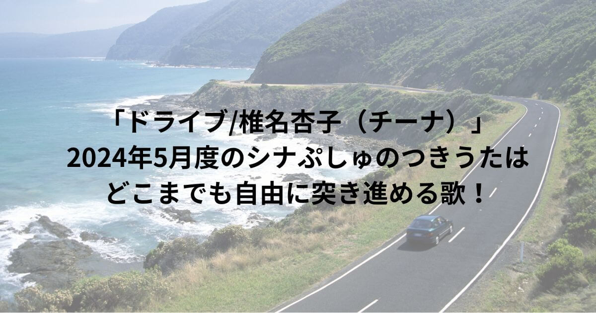 「ドライブ/椎名杏子（チーナ）」2024年5月度のシナぷしゅのつきうたはどこまでも自由に突き進める歌！