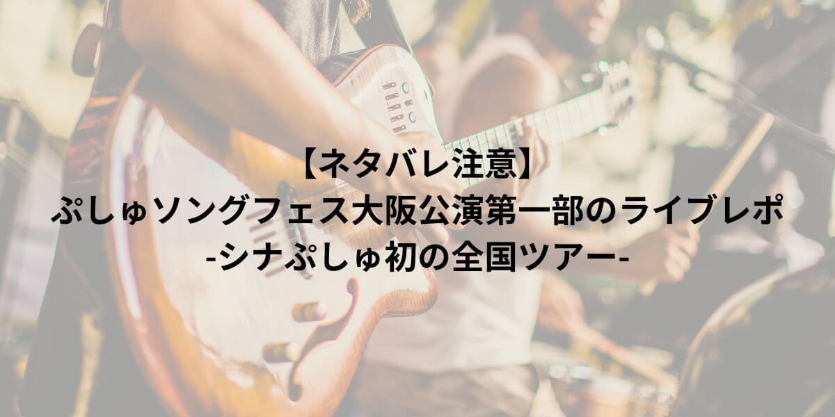 【ネタバレ注意】ぷしゅソングフェス大阪公演第一部のライブレポ-シナぷしゅ初の全国ツアー-