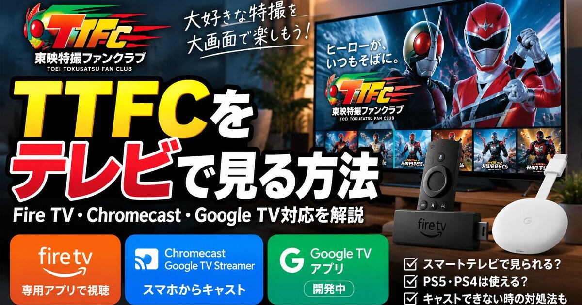 東映特撮ファンクラブ（TTFC）をテレビで見る方法｜Fire TV・Chromecast・Google TV対応を解説