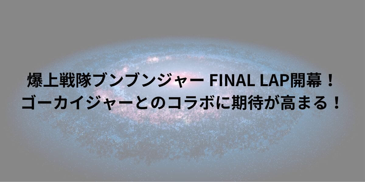 爆上戦隊ブンブンジャー FINAL LAP開幕！ゴーカイジャーとのコラボに期待が高まる！