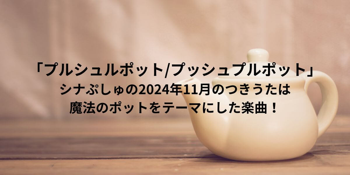 「プルシュルポット/プッシュプルポット」シナぷしゅの2024年11月のつきうたは、魔法のポットをテーマにした楽曲！