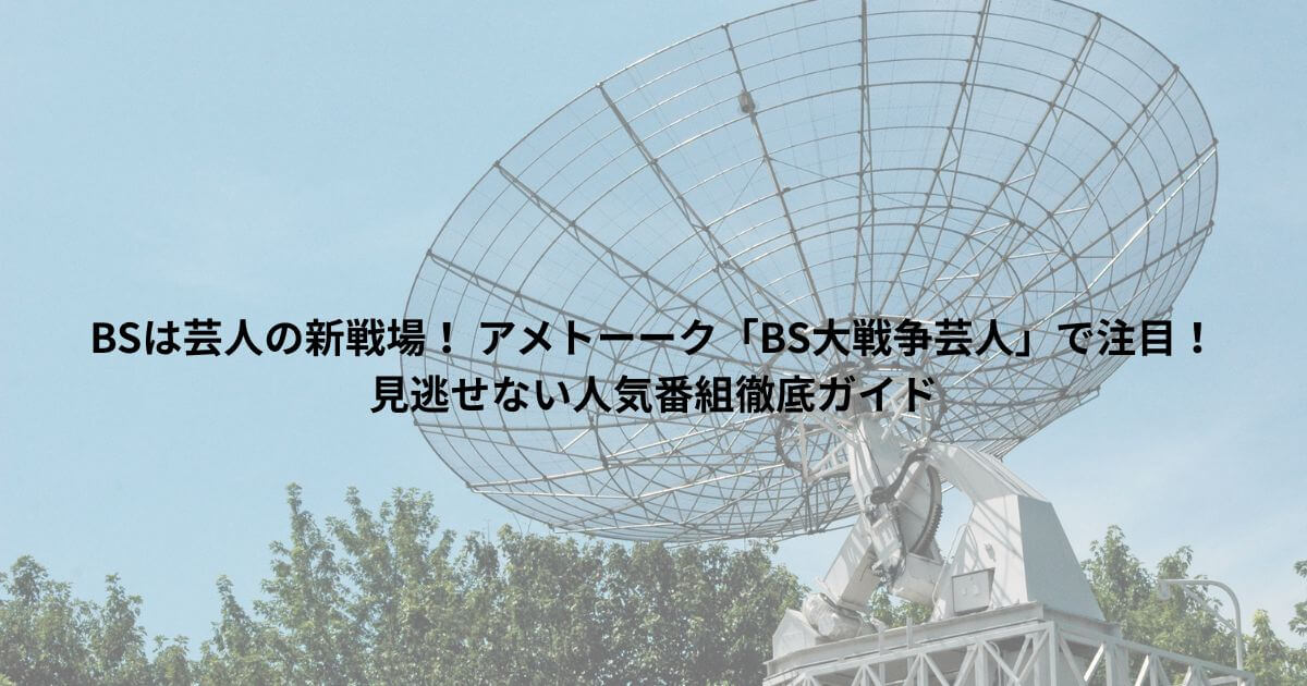 BSは芸人の新戦場！ アメトーーク「BS大戦争芸人」で注目！見逃せない人気番組徹底ガイド