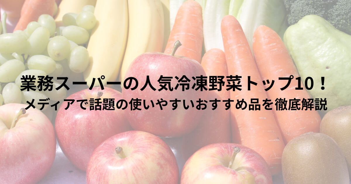 業務スーパーの人気冷凍野菜トップ10！メディアで話題の使いやすいおすすめ品を徹底解説